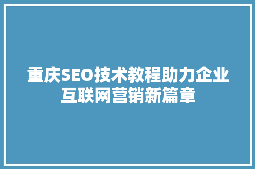重庆SEO技术教程助力企业互联网营销新篇章 SEO关键词