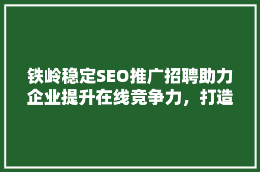 铁岭稳定SEO推广招聘助力企业提升在线竞争力，打造品牌新高度 网站建设公司