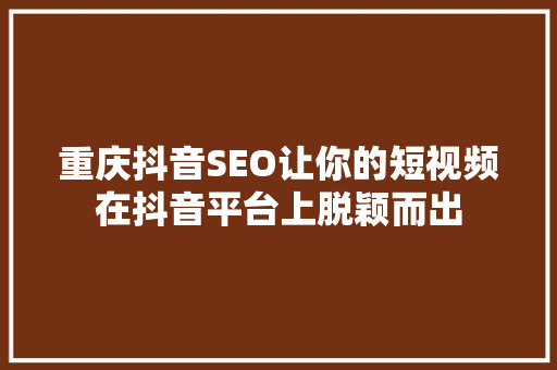 重庆抖音SEO让你的短视频在抖音平台上脱颖而出 百度SEO