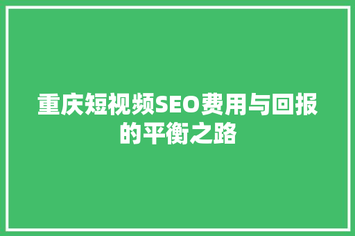 重庆短视频SEO费用与回报的平衡之路 网站建设公司