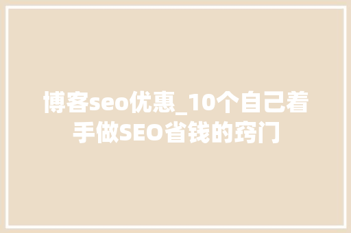 博客seo优惠_10个自己着手做SEO省钱的窍门 博客seo优惠_10个自己着手做SEO省钱的窍门 必应SEO