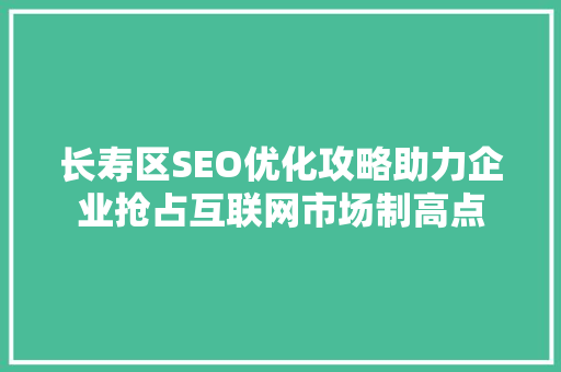 长寿区SEO优化攻略助力企业抢占互联网市场制高点 神马SEO