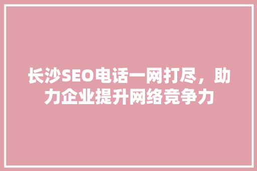 长沙SEO电话一网打尽，助力企业提升网络竞争力 搜狗SEO