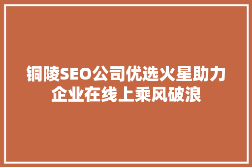 铜陵SEO公司优选火星助力企业在线上乘风破浪