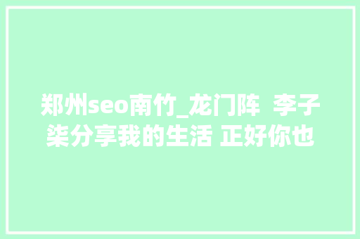 郑州seo南竹_龙门阵  李子柒分享我的生活 正好你也喜好 郑州seo南竹_龙门阵  李子柒分享我的生活 正好你也喜好 必应SEO