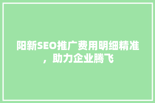 阳新SEO推广费用明细精准，助力企业腾飞 搜狗SEO