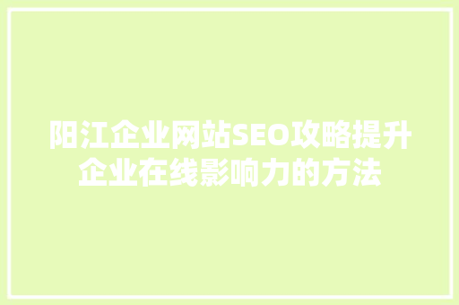 阳江企业网站SEO攻略提升企业在线影响力的方法 搜狗SEO