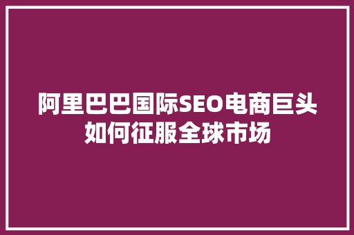 阿里巴巴国际SEO电商巨头如何征服全球市场 网站建设公司
