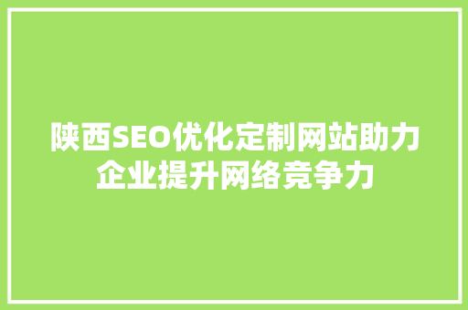 陕西SEO优化定制网站助力企业提升网络竞争力 SEO关键词