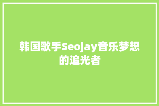 韩国歌手Seojay音乐梦想的追光者 搜狗SEO