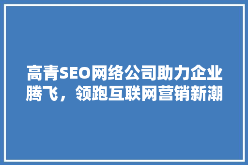 高青SEO网络公司助力企业腾飞，领跑互联网营销新潮流