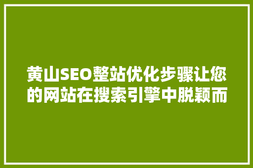 黄山SEO整站优化步骤让您的网站在搜索引擎中脱颖而出