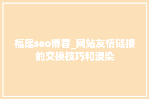 福建seo博客_网站友情链接的交换技巧和浸染 福建seo博客_网站友情链接的交换技巧和浸染 SEO关键词