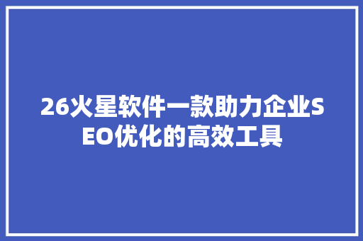 26火星软件一款助力企业SEO优化的高效工具 SEO关键词