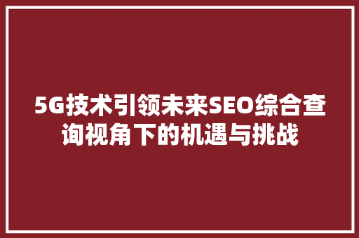 5G技术引领未来SEO综合查询视角下的机遇与挑战