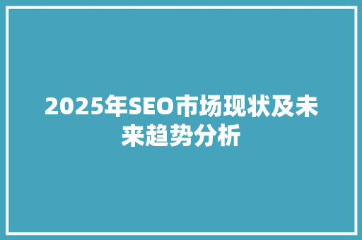 2025年SEO市场现状及未来趋势分析 神马SEO