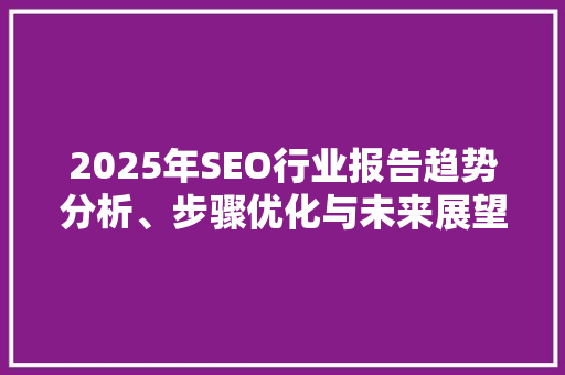 2025年SEO行业报告趋势分析、步骤优化与未来展望 神马SEO