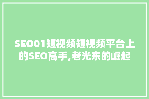 SEO01短视频短视频平台上的SEO高手,老光东的崛起之路 百度SEO