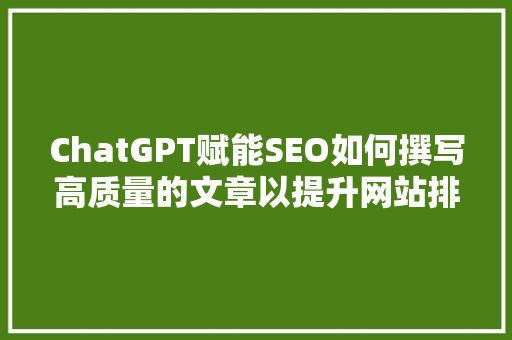 ChatGPT赋能SEO如何撰写高质量的文章以提升网站排名