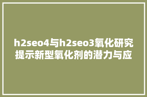 h2seo4与h2seo3氧化研究提示新型氧化剂的潜力与应用 必应SEO