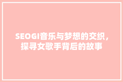 SEOGI音乐与梦想的交织，探寻女歌手背后的故事 搜狗SEO