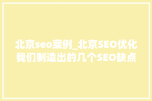 北京seo案例_北京SEO优化我们制造出的几个SEO缺点 北京seo案例_北京SEO优化我们制造出的几个SEO缺点 网站建设公司