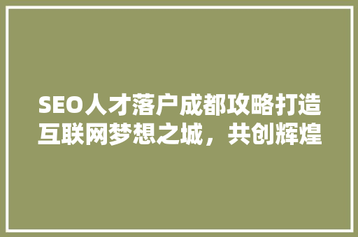 SEO人才落户成都攻略打造互联网梦想之城，共创辉煌未来 百度SEO