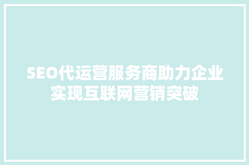 SEO代运营服务商助力企业实现互联网营销突破 神马SEO