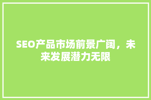 SEO产品市场前景广阔，未来发展潜力无限 必应SEO