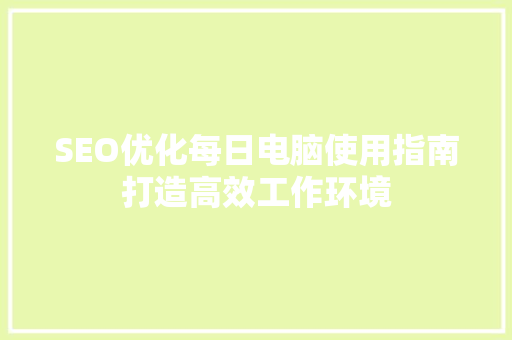 SEO优化每日电脑使用指南打造高效工作环境 必应SEO