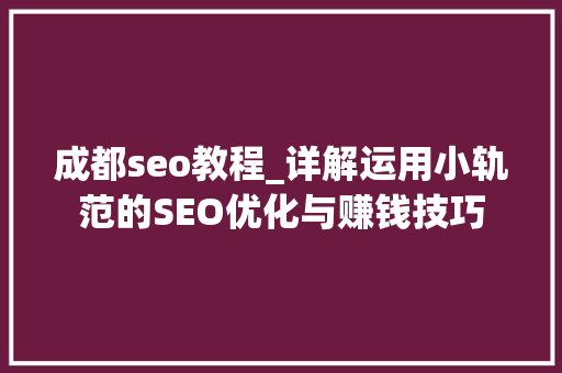 成都seo教程_详解运用小轨范的SEO优化与赚钱技巧 网站建设公司 成都seo教程_详解运用小轨范的SEO优化与赚钱技巧 成都seo教程_详解运用小轨范的SEO优化与赚钱技巧 网站建设公司