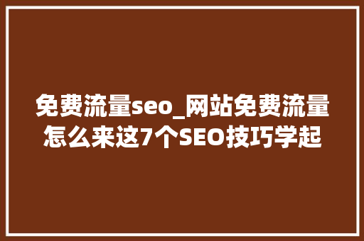 免费流量seo_网站免费流量怎么来这7个SEO技巧学起来 免费流量seo_网站免费流量怎么来这7个SEO技巧学起来 搜狗SEO