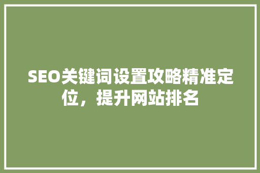 SEO关键词设置攻略精准定位，提升网站排名