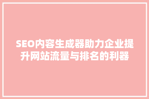 SEO内容生成器助力企业提升网站流量与排名的利器 百度SEO