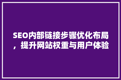 SEO内部链接步骤优化布局，提升网站权重与用户体验 搜狗SEO