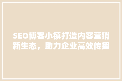 SEO博客小镇打造内容营销新生态，助力企业高效传播