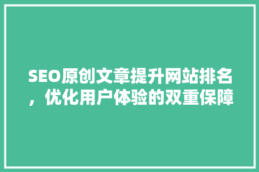 SEO原创文章提升网站排名，优化用户体验的双重保障 神马SEO
