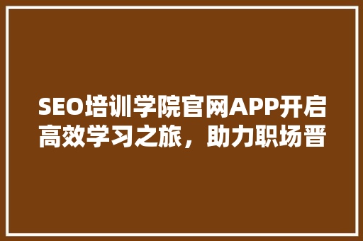 SEO培训学院官网APP开启高效学习之旅，助力职场晋升 SEO关键词