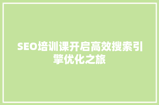 SEO培训课开启高效搜索引擎优化之旅 网站建设公司