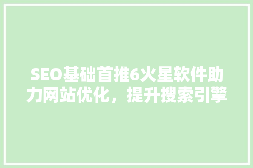 SEO基础首推6火星软件助力网站优化，提升搜索引擎排名 百度SEO