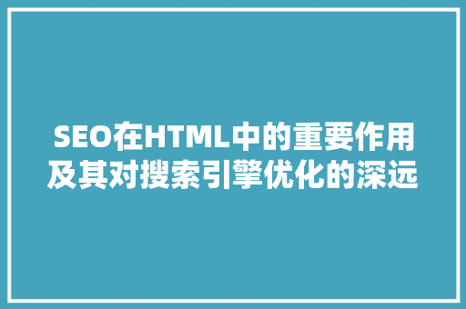 SEO在HTML中的重要作用及其对搜索引擎优化的深远影响 搜狗SEO