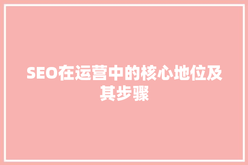SEO在运营中的核心地位及其步骤 神马SEO