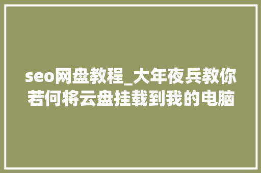 seo网盘教程_大年夜兵教你若何将云盘挂载到我的电脑里和其他硬盘一路运用 seo网盘教程_大年夜兵教你若何将云盘挂载到我的电脑里和其他硬盘一路运用 必应SEO