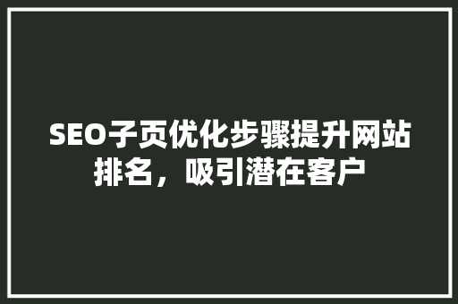 SEO子页优化步骤提升网站排名，吸引潜在客户 神马SEO