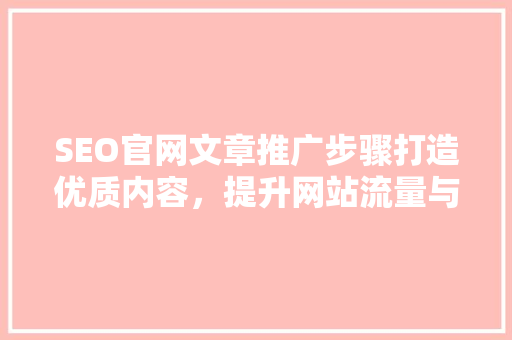 SEO官网文章推广步骤打造优质内容，提升网站流量与排名 网站建设公司