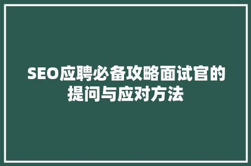 SEO应聘必备攻略面试官的提问与应对方法 神马SEO