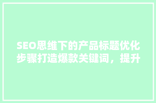 SEO思维下的产品标题优化步骤打造爆款关键词，提升搜索引擎排名 搜狗SEO