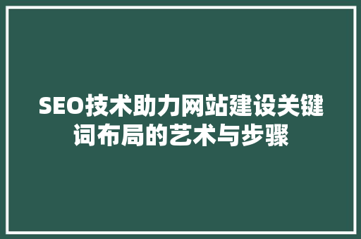 SEO技术助力网站建设关键词布局的艺术与步骤 网站建设公司