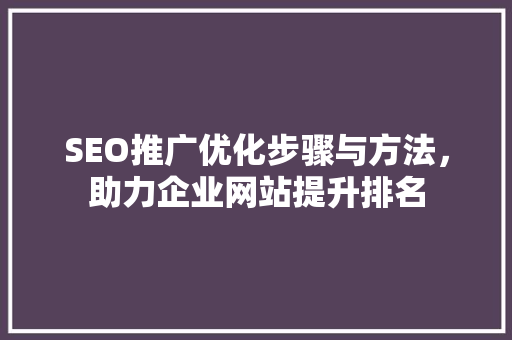 SEO推广优化步骤与方法，助力企业网站提升排名 百度SEO