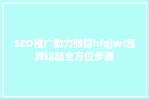 SEO推广助力微信hfqjwl品牌崛起全方位步骤 神马SEO